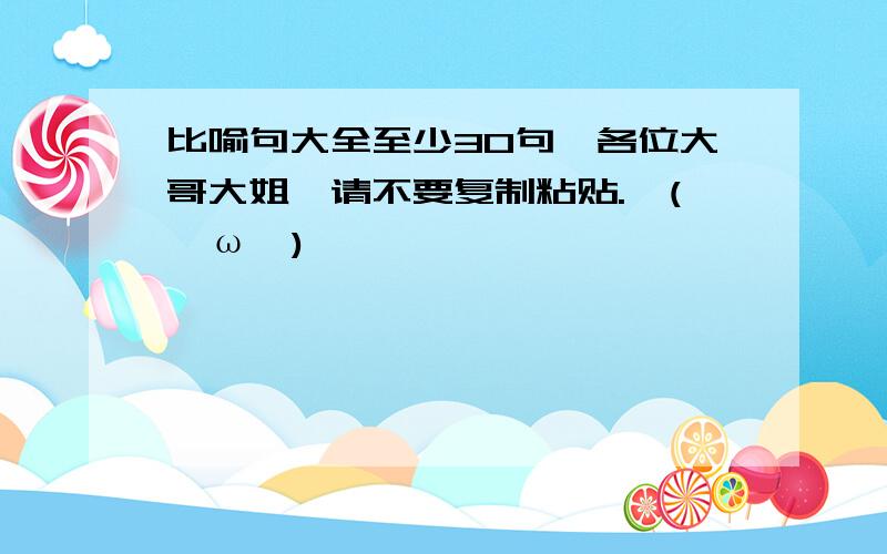 比喻句大全至少30句,各位大哥大姐,请不要复制粘贴.↖(^ω^)↗