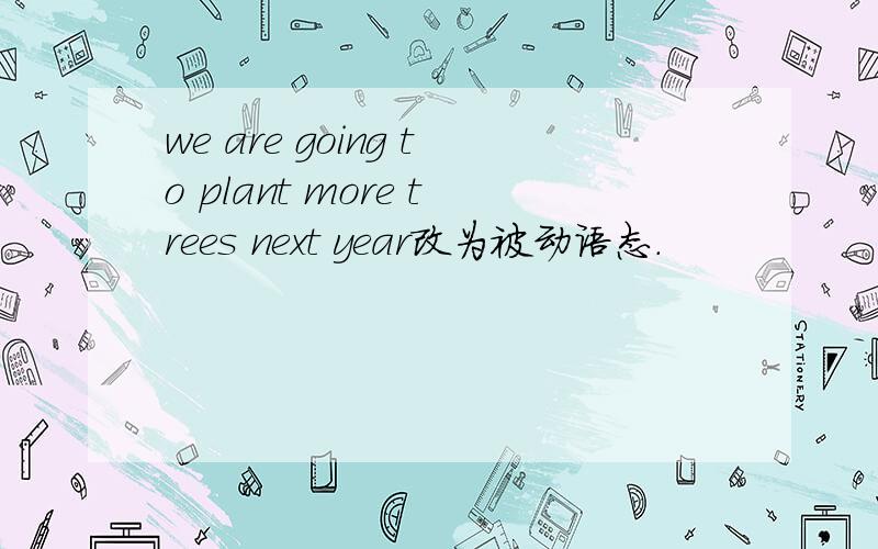 we are going to plant more trees next year改为被动语态.