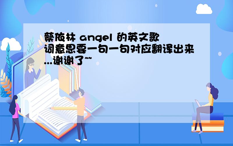 蔡依林 angel 的英文歌词意思要一句一句对应翻译出来...谢谢了~~