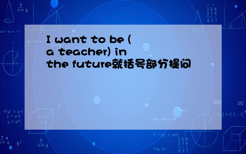 I want to be (a teacher) in the future就括号部分提问