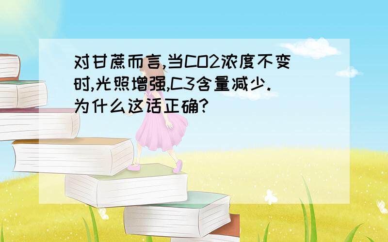 对甘蔗而言,当CO2浓度不变时,光照增强,C3含量减少.为什么这话正确?