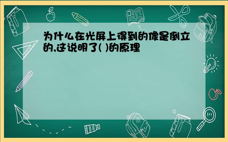 为什么在光屏上得到的像是倒立的,这说明了( )的原理