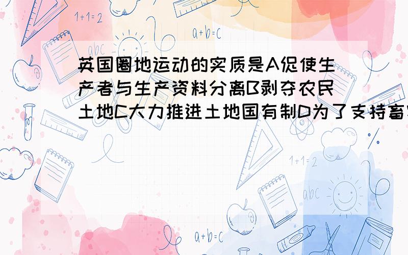 英国圈地运动的实质是A促使生产者与生产资料分离B剥夺农民土地C大力推进土地国有制D为了支持畜牧业发展