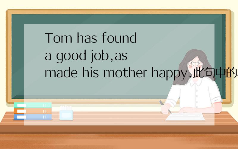 Tom has found a good job,as made his mother happy.此句中的as用得恰当吗?请再用as造几句句子造句要非限制性定语从句 结构请参考例子