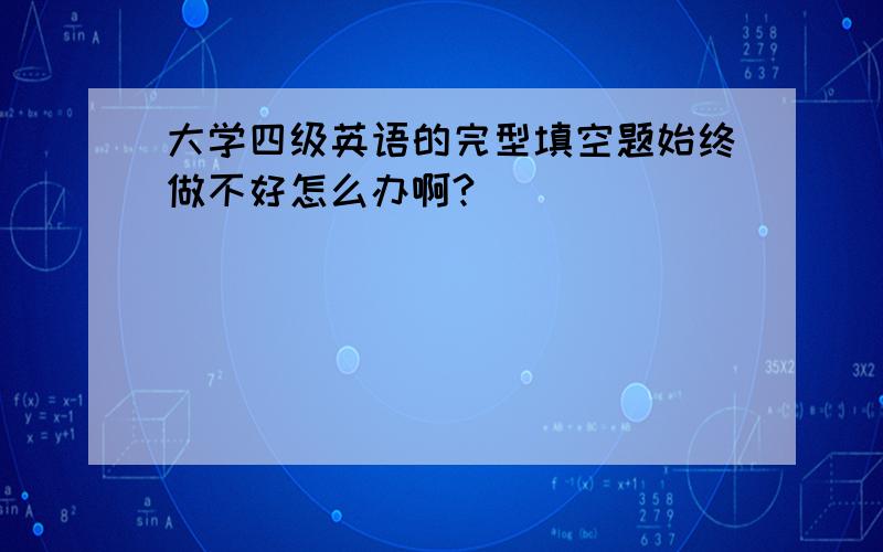 大学四级英语的完型填空题始终做不好怎么办啊?