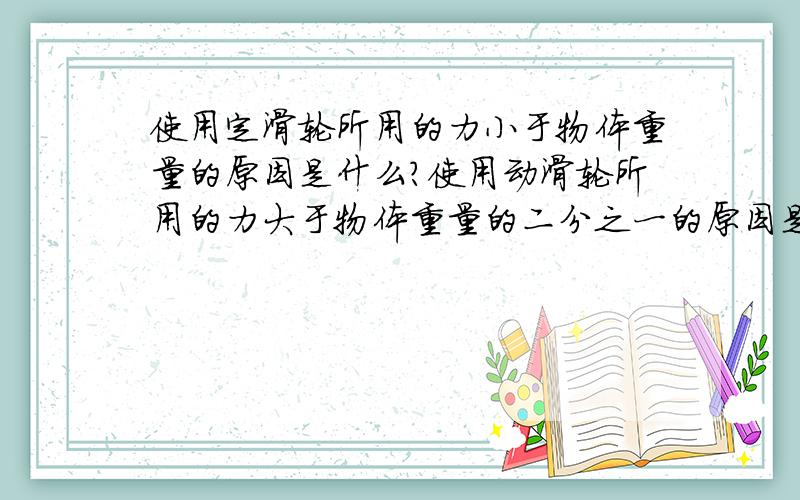 使用定滑轮所用的力小于物体重量的原因是什么?使用动滑轮所用的力大于物体重量的二分之一的原因是什么?这是简答题，但是希望可以说的具体一点！还有你当我不知道你说的那些么？要