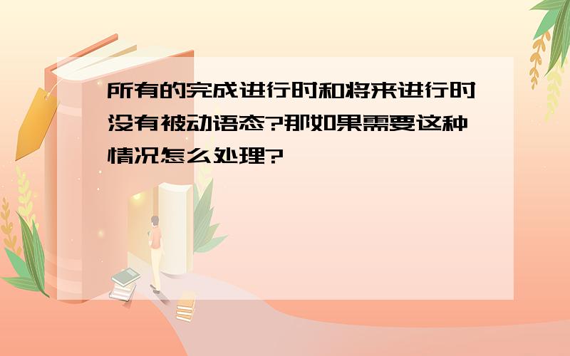 所有的完成进行时和将来进行时没有被动语态?那如果需要这种情况怎么处理?