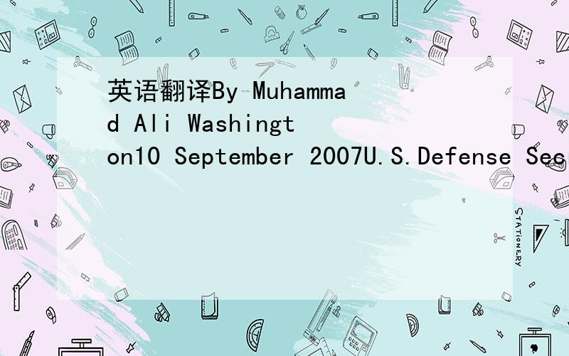 英语翻译By Muhammad Ali Washington10 September 2007U.S.Defense Secretary Robert Gates called Pakistan a strong ally in the war on terrorism.Gates made his comments in an interview with VOA Urdu TV's Muhammad Ali Thursday during a reception at the