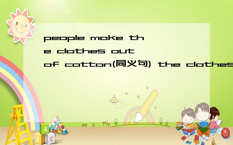 people make the clothes out of cotton(同义句) the clothes are ___ ___ ___ by people