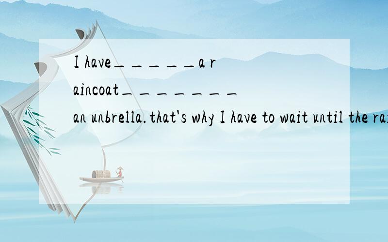 I have_____a raincoat_______an unbrella.that's why I have to wait until the rain stopsAneither,nor Beither,or Cnot only,but also Dboth,and