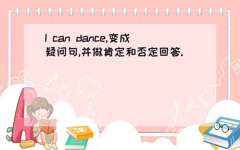 I can dance,变成疑问句,并做肯定和否定回答.