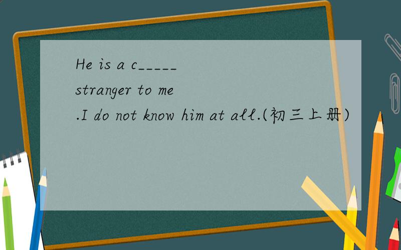 He is a c_____stranger to me.I do not know him at all.(初三上册)