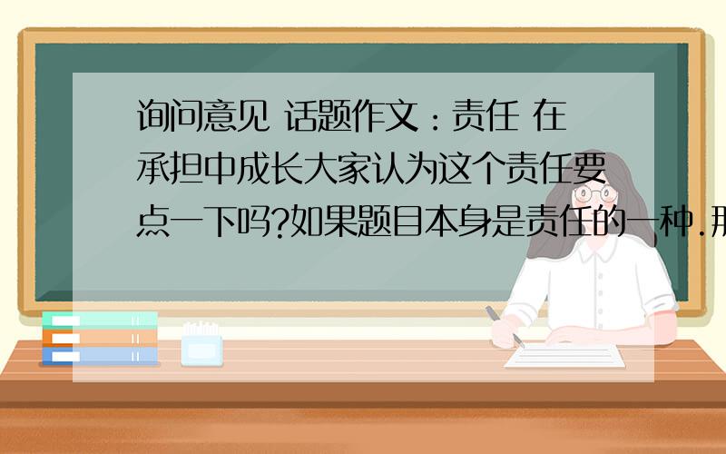 询问意见 话题作文：责任 在承担中成长大家认为这个责任要点一下吗?如果题目本身是责任的一种.那还要点一下主题吗?请大家给个意见参考下.