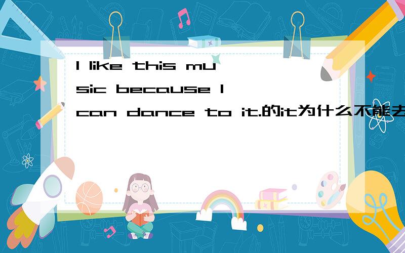 I like this music because I can dance to it.的it为什么不能去掉