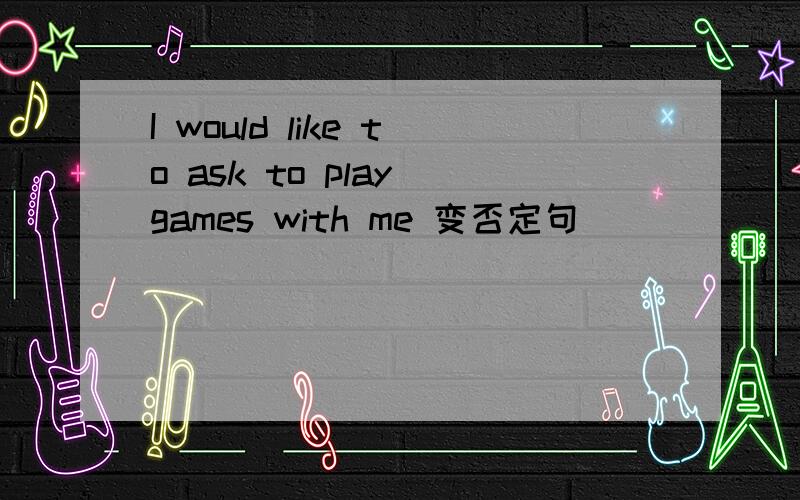 I would like to ask to play games with me 变否定句