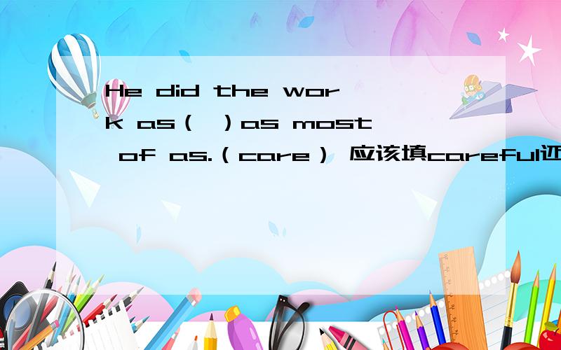 He did the work as（ ）as most of as.（care） 应该填careful还是carefully呢?说出理由,