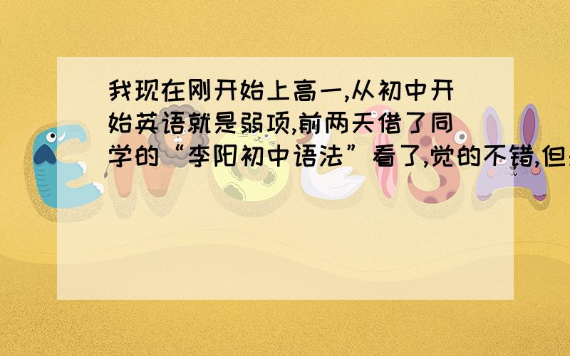 我现在刚开始上高一,从初中开始英语就是弱项,前两天借了同学的“李阳初中语法”看了,觉的不错,但是书的名字是“初中语法”我现在看这书对高中英语有帮助吗