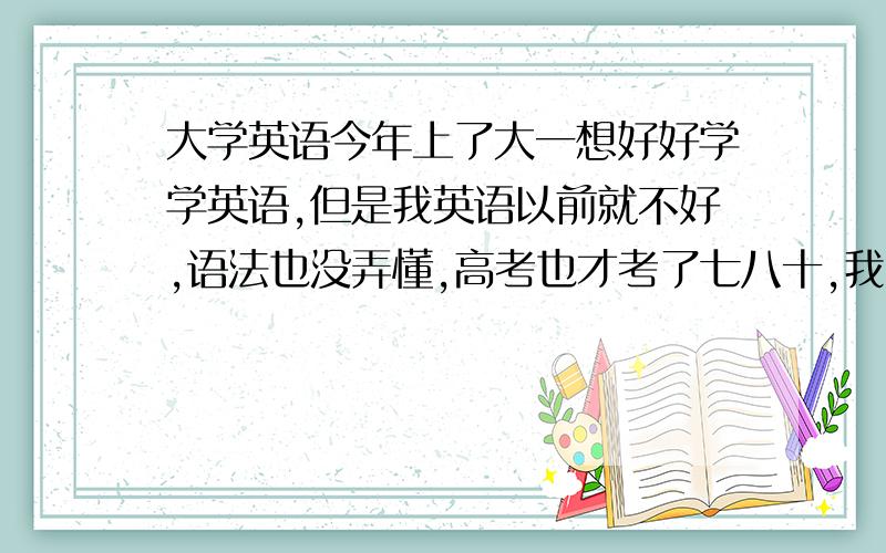 大学英语今年上了大一想好好学学英语,但是我英语以前就不好,语法也没弄懂,高考也才考了七八十,我也知道单词是根本,我也每晚七点到九点就在图书馆背四级单词,但感觉两个小时都没法记