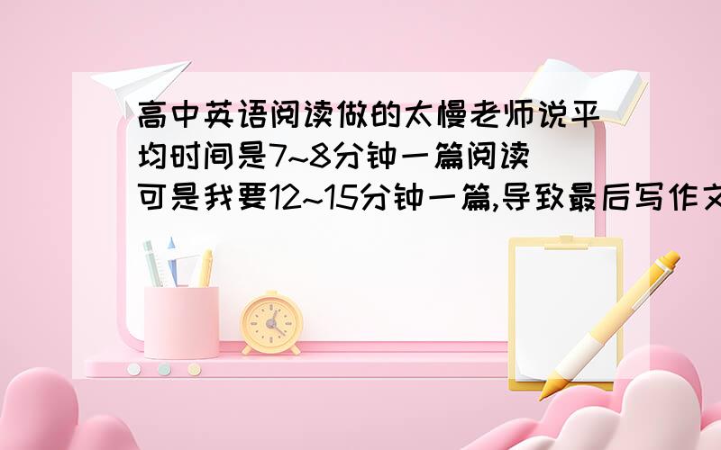 高中英语阅读做的太慢老师说平均时间是7~8分钟一篇阅读 可是我要12~15分钟一篇,导致最后写作文的时间很少整个卷子质量也不高请问怎么在确保正确的情况下提高阅读速度?题海战术有用吗