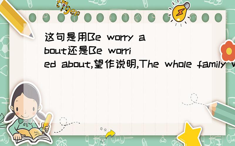 这句是用Be worry about还是Be worried about,望作说明,The whole family were very about Linda s health.（worry）