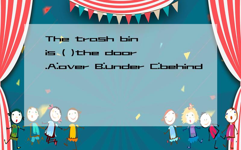The trash bin is ( )the door.A:over B:under C:behind