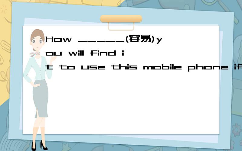 How _____(容易)you will find it to use this mobile phone if you read its instructions carefully!为什么要用easy而不用easily