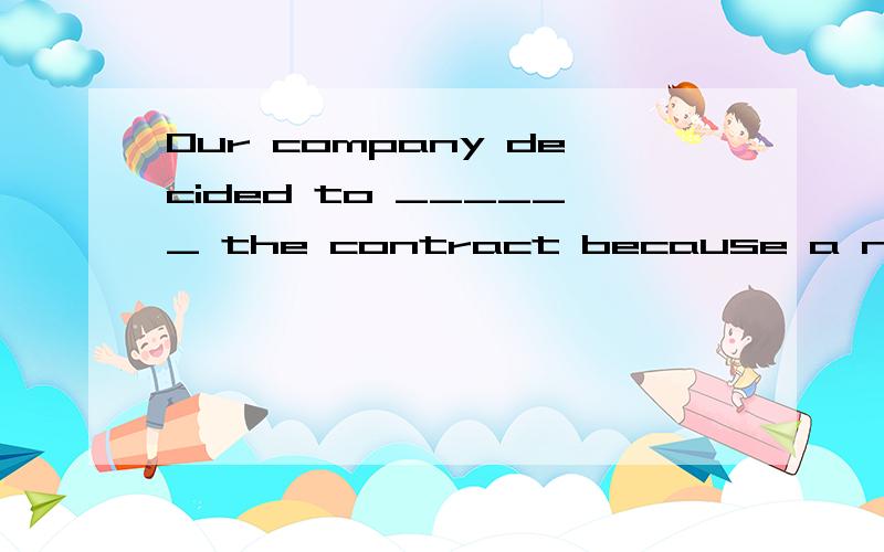 Our company decided to ______ the contract because a number of the conditions in it had not been me