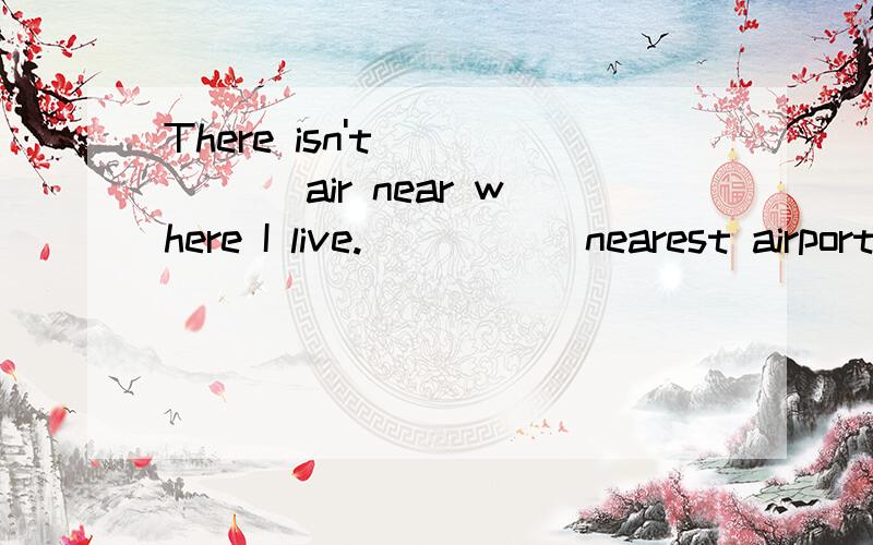 There isn't _____ air near where I live._____ nearest airport is 110 kilometers away.