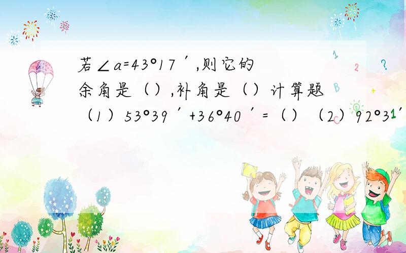 若∠a=43°17′,则它的余角是（）,补角是（）计算题（1）53°39′+36°40′=（）（2）92°3′-48°34′=（）