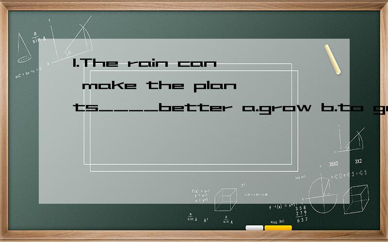 1.The rain can make the plants____better a.grow b.to grow c.grows d.growing2.lt rained ___heavily___ last night.(划线提问）_____ _____ it rain last night?5.lt is great fun to go on a picnic on a fine day.(改为感叹句）______great fun it____