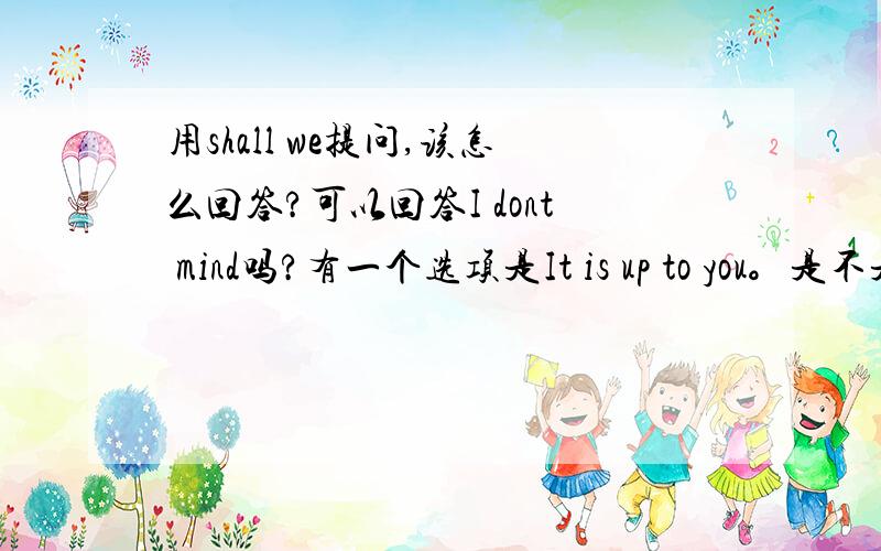 用shall we提问,该怎么回答?可以回答I dont mind吗?有一个选项是It is up to you。是不是这个是正确的？