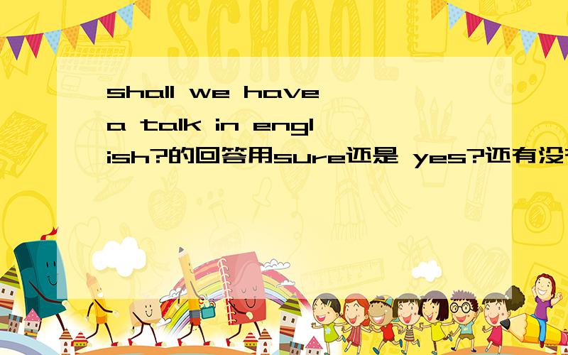 shall we have a talk in english?的回答用sure还是 yes?还有没有其他回答