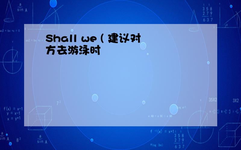 Shall we ( 建议对方去游泳时