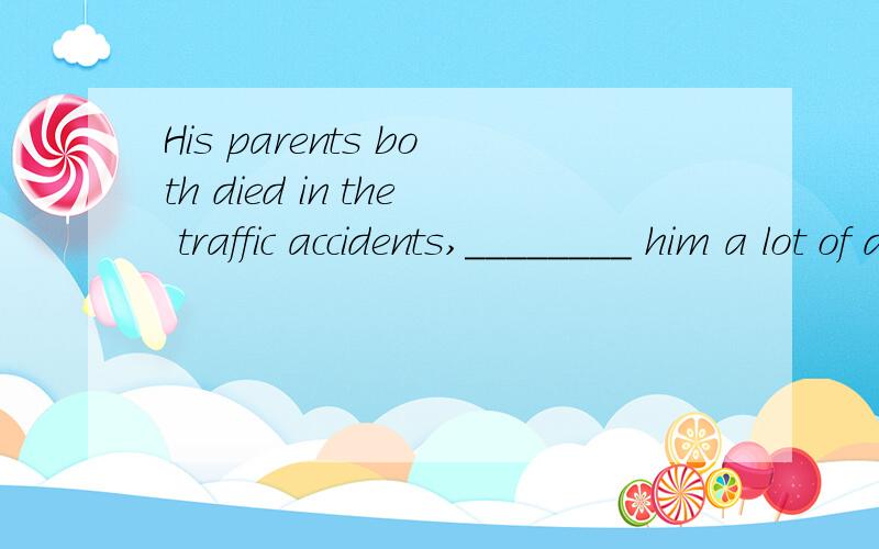 His parents both died in the traffic accidents,________ him a lot of debts.A.having lHis parents both died in the traffic accidents,________ him a lot of debts.A.having left B.left C.to leave D.leaving
