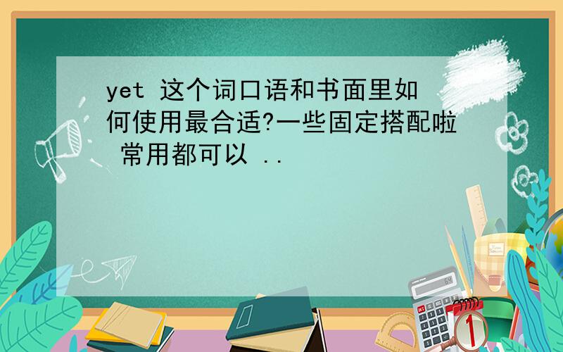 yet 这个词口语和书面里如何使用最合适?一些固定搭配啦 常用都可以 ..