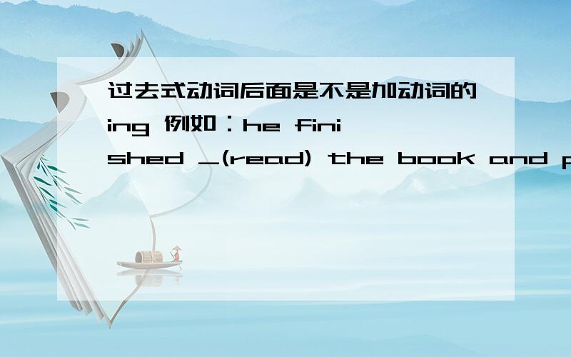 过去式动词后面是不是加动词的ing 例如：he finished _(read) the book and passed it to her.中间填什么