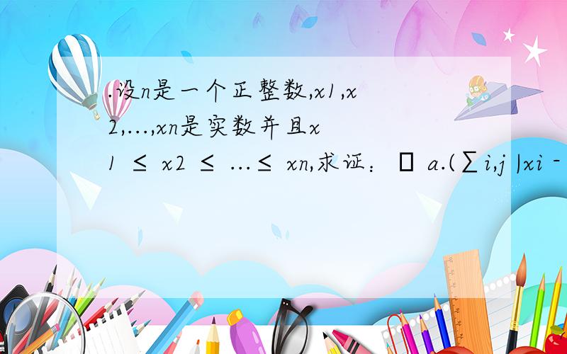 .设n是一个正整数,x1,x2,...,xn是实数并且x1 ≤ x2 ≤ ...≤ xn,求证：• a.(∑i,j |xi - xj| )2 ≤ (2/3) (n2 - 1) ∑i,j (xi - xj)2.• b.上式等号成立当且仅当x1,x2,...,xn是等差数列.