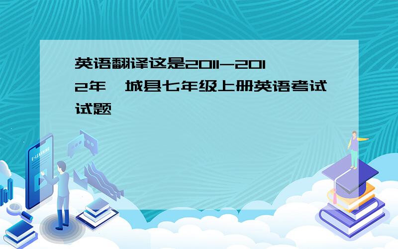 英语翻译这是2011-2012年郓城县七年级上册英语考试试题