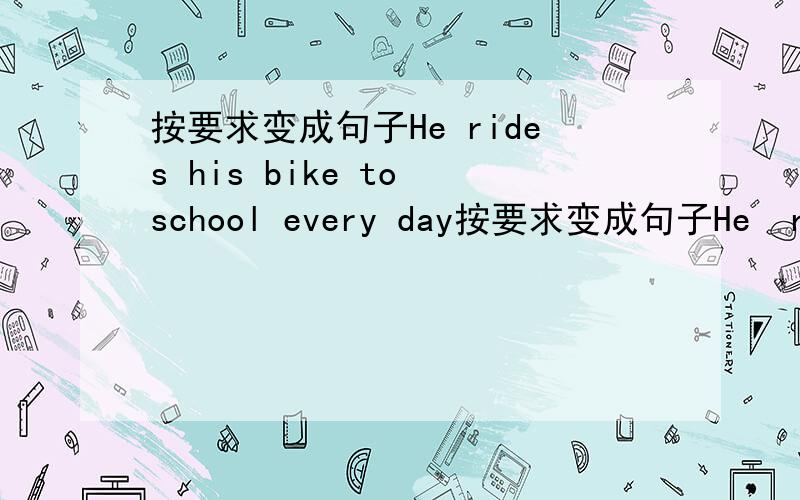 按要求变成句子He rides his bike to school every day按要求变成句子He  rides  his bike to  school  every  day.同义句