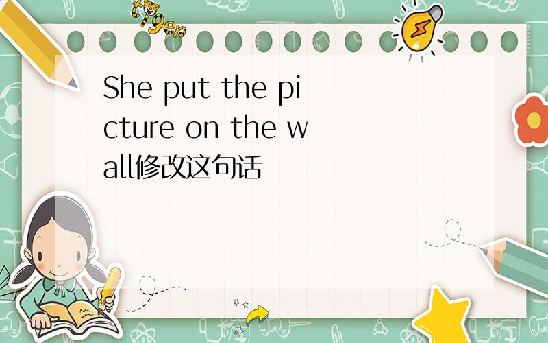 She put the picture on the wall修改这句话