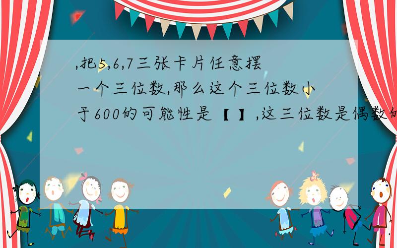 ,把5,6,7三张卡片任意摆一个三位数,那么这个三位数小于600的可能性是【 】,这三位数是偶数的可能性是【】