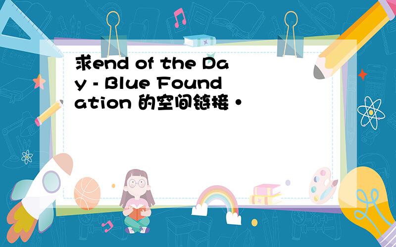 求end of the Day - Blue Foundation 的空间链接·