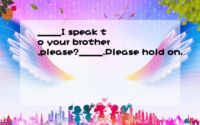 _____I speak to your brother,please?_____.Please hold on.