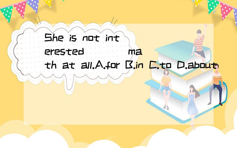 She is not interested ___ math at all.A.for B.in C.to D.about