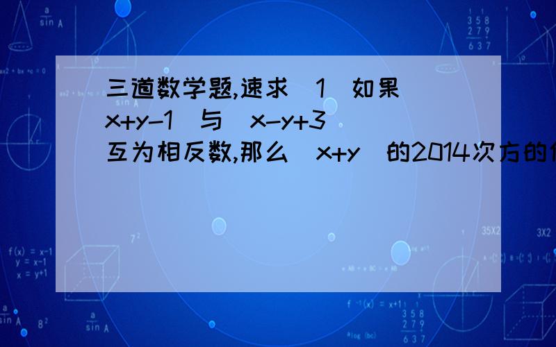 三道数学题,速求（1）如果|x+y-1|与|x-y+3|互为相反数,那么（x+y）的2014次方的值为————（2）5x-3y-12=0 4y+3x=-8 做加减法（二元一次方程,（3）今年小杰13岁,他爸爸45岁,那么小杰至少几岁时,他