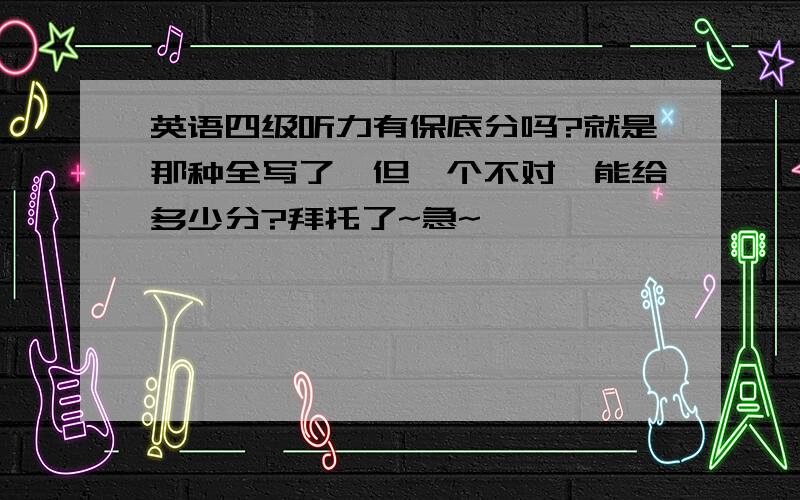 英语四级听力有保底分吗?就是那种全写了,但一个不对,能给多少分?拜托了~急~