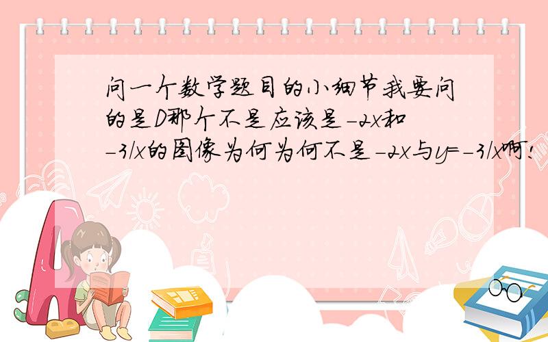 问一个数学题目的小细节我要问的是D那个不是应该是-2x和-3/x的图像为何为何不是-2x与y=-3/x啊!