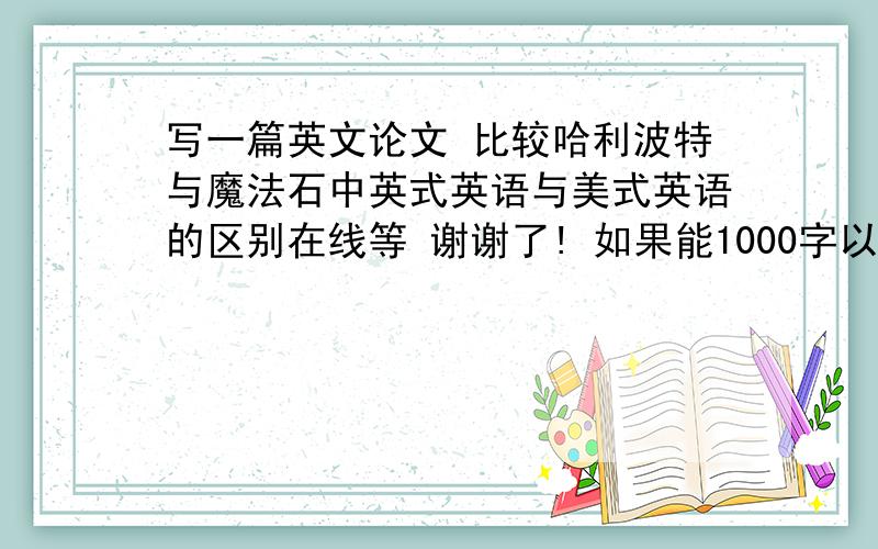 写一篇英文论文 比较哈利波特与魔法石中英式英语与美式英语的区别在线等 谢谢了! 如果能1000字以上就更好了 :):)