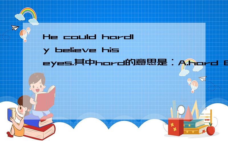 He could hardly believe his eyes.其中hard的意思是：A.hard B.almost not C.difficult D.never