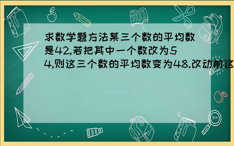 求数学题方法某三个数的平均数是42,若把其中一个数改为54,则这三个数的平均数变为48.改动前这个数是多少?(求方法)